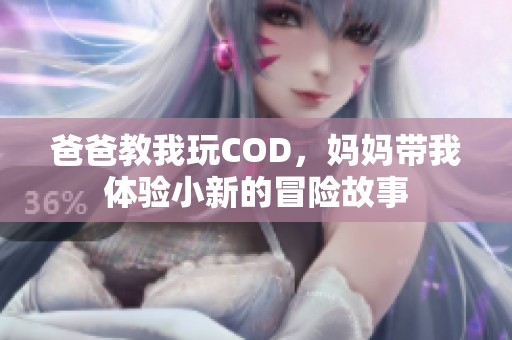 爸爸教我玩COD，妈妈带我体验小新的冒险故事