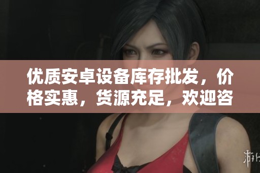 优质安卓设备库存批发，价格实惠，货源充足，欢迎咨询订购