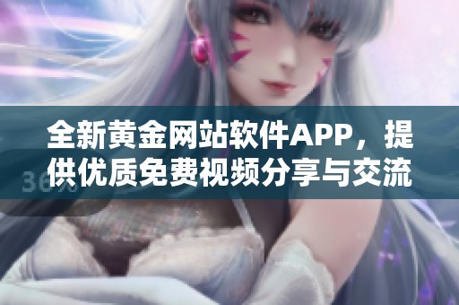 全新黄金网站软件APP，提供优质免费视频分享与交流平台