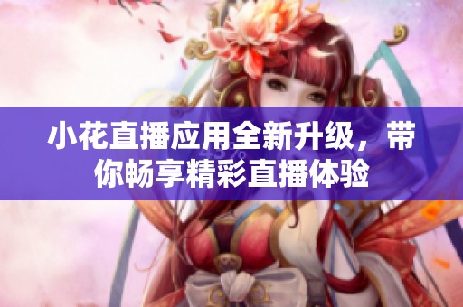 小花直播应用全新升级，带你畅享精彩直播体验