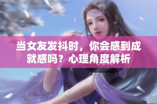 当女友发抖时，你会感到成就感吗？心理角度解析