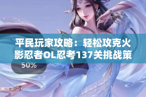 平民玩家攻略：轻松攻克火影忍者OL忍考137关挑战策略解析