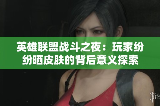 英雄联盟战斗之夜：玩家纷纷晒皮肤的背后意义探索