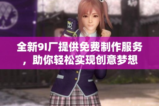 全新9I厂提供免费制作服务，助你轻松实现创意梦想
