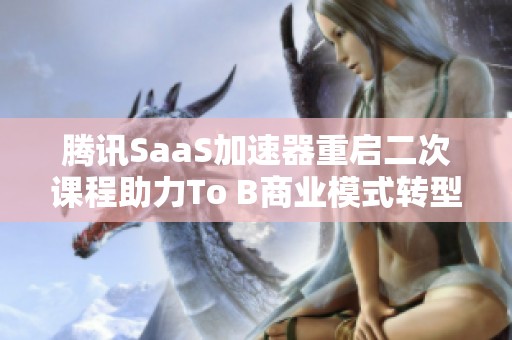 腾讯SaaS加速器重启二次课程助力To B商业模式转型