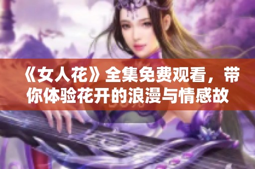 《女人花》全集免费观看，带你体验花开的浪漫与情感故事