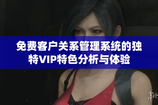 免费客户关系管理系统的独特VIP特色分析与体验