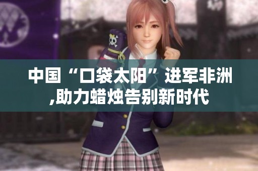 中国“口袋太阳”进军非洲,助力蜡烛告别新时代