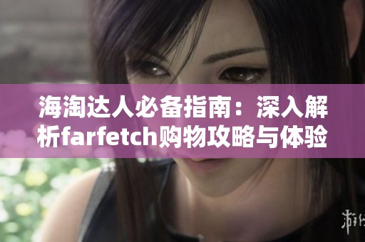 海淘达人必备指南：深入解析farfetch购物攻略与体验