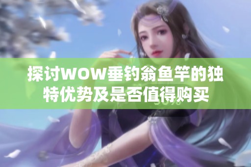 探讨WOW垂钓翁鱼竿的独特优势及是否值得购买