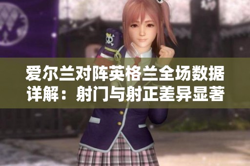 爱尔兰对阵英格兰全场数据详解：射门与射正差异显著