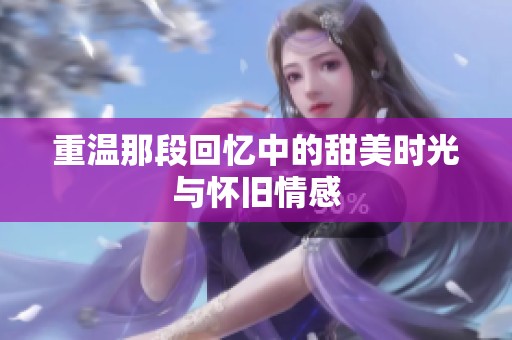 重温那段回忆中的甜美时光与怀旧情感