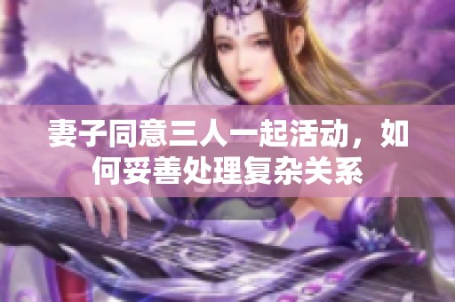 妻子同意三人一起活动，如何妥善处理复杂关系