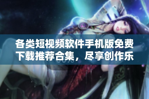 各类短视频软件手机版免费下载推荐合集，尽享创作乐趣