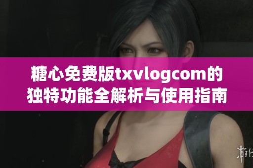 糖心免费版txvlogcom的独特功能全解析与使用指南