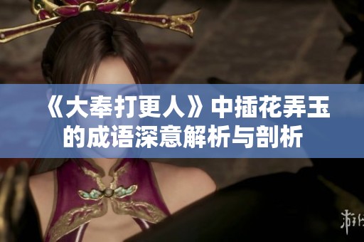 《大奉打更人》中插花弄玉的成语深意解析与剖析