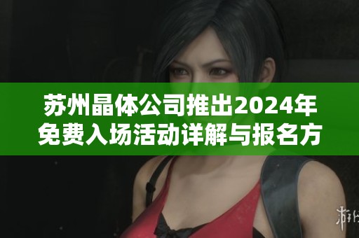 苏州晶体公司推出2024年免费入场活动详解与报名方式