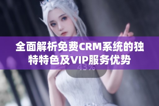 全面解析免费CRM系统的独特特色及VIP服务优势