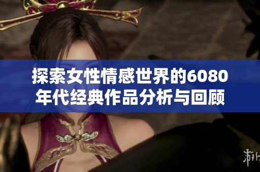 探索女性情感世界的6080年代经典作品分析与回顾
