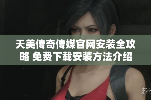 天美传奇传媒官网安装全攻略 免费下载安装方法介绍