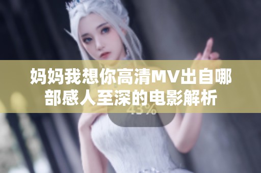 妈妈我想你高清MV出自哪部感人至深的电影解析