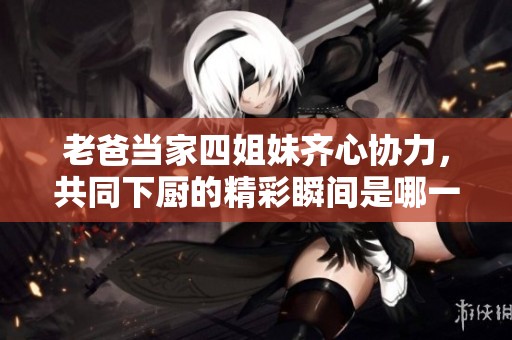 老爸当家四姐妹齐心协力，共同下厨的精彩瞬间是哪一集