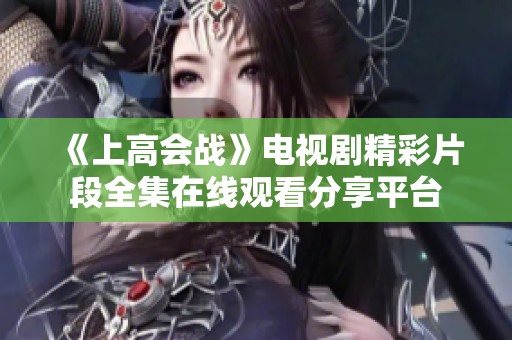 《上高会战》电视剧精彩片段全集在线观看分享平台