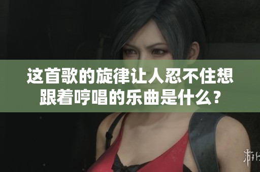 这首歌的旋律让人忍不住想跟着哼唱的乐曲是什么？