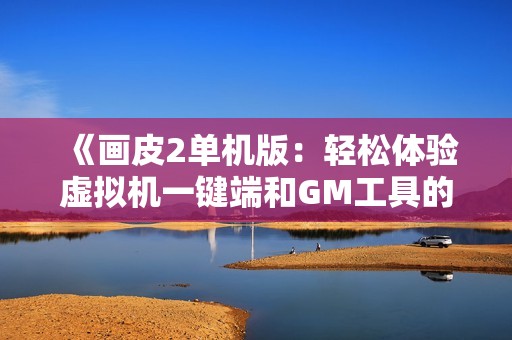 《画皮2单机版：轻松体验虚拟机一键端和GM工具的乐趣》