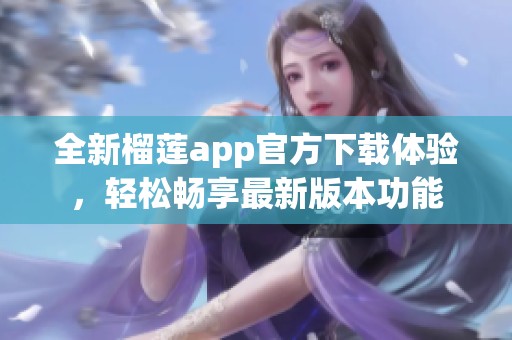 全新榴莲app官方下载体验，轻松畅享最新版本功能