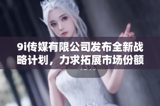 9i传媒有限公司发布全新战略计划，力求拓展市场份额