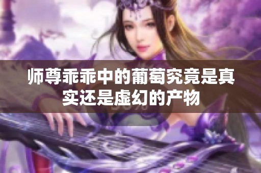 师尊乖乖中的葡萄究竟是真实还是虚幻的产物