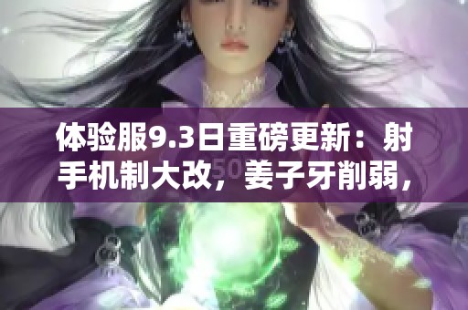体验服9.3日重磅更新：射手机制大改，姜子牙削弱，女娲重塑实力