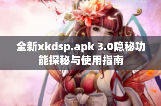 全新xkdsp.apk 3.0隐秘功能探秘与使用指南
