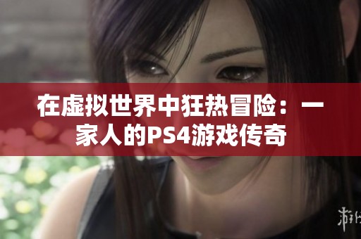 在虚拟世界中狂热冒险：一家人的PS4游戏传奇