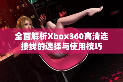 全面解析Xbox360高清连接线的选择与使用技巧
