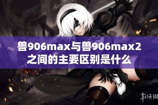 兽906max与兽906max2之间的主要区别是什么