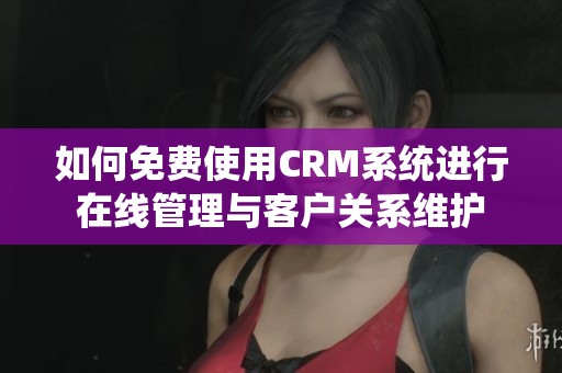 如何免费使用CRM系统进行在线管理与客户关系维护