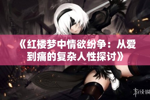 《红楼梦中情欲纷争：从爱到痛的复杂人性探讨》