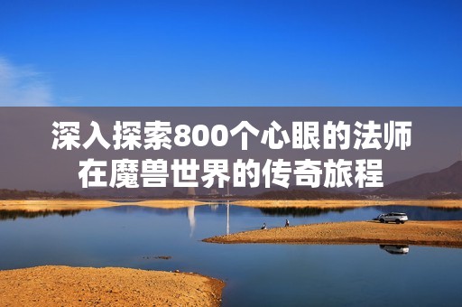 深入探索800个心眼的法师在魔兽世界的传奇旅程