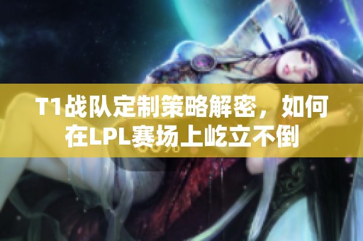 T1战队定制策略解密,如何在LPL赛场上屹立不倒 T1战队定制策略解密,如何在LPL赛场上屹立不倒