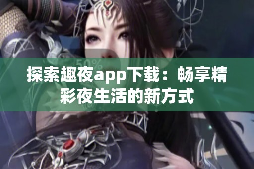 探索趣夜app下载：畅享精彩夜生活的新方式