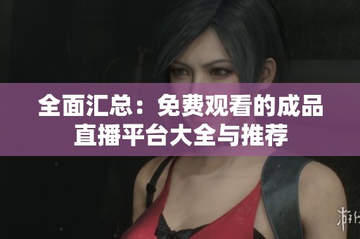 全面汇总：免费观看的成品直播平台大全与推荐