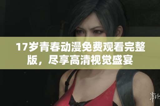 17岁青春动漫免费观看完整版，尽享高清视觉盛宴
