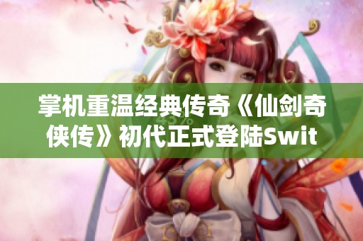 掌机重温经典传奇《仙剑奇侠传》初代正式登陆Switch！