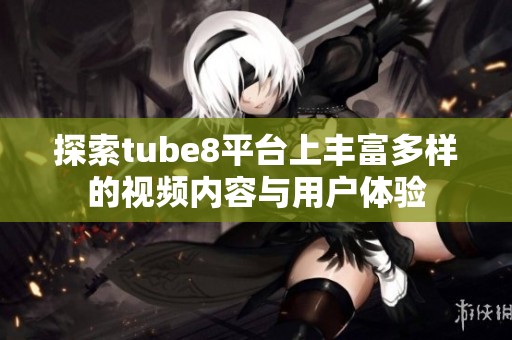 探索tube8平台上丰富多样的视频内容与用户体验