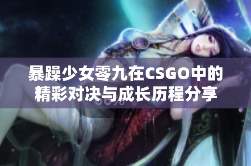 暴躁少女零九在CSGO中的精彩对决与成长历程分享
