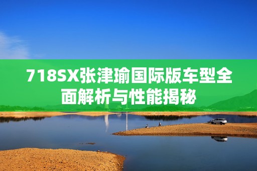 718SX张津瑜国际版车型全面解析与性能揭秘