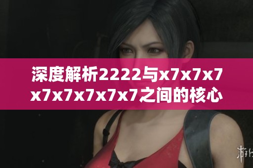 深度解析2222与x7x7x7x7x7x7x7x7之间的核心区别与应用场景