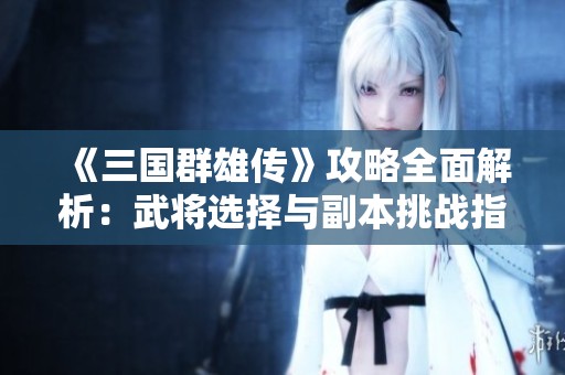 《三国群雄传》攻略全面解析：武将选择与副本挑战指南